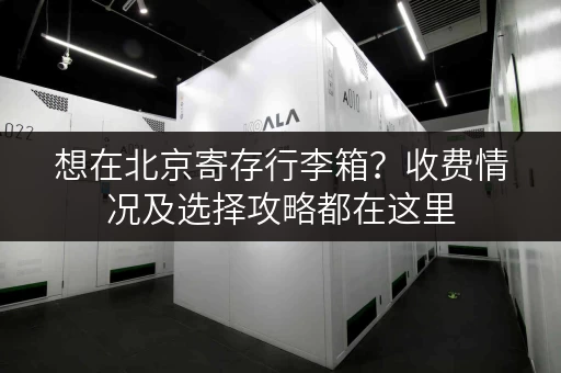 想在北京寄存行李箱？收费情况及选择攻略都在这里