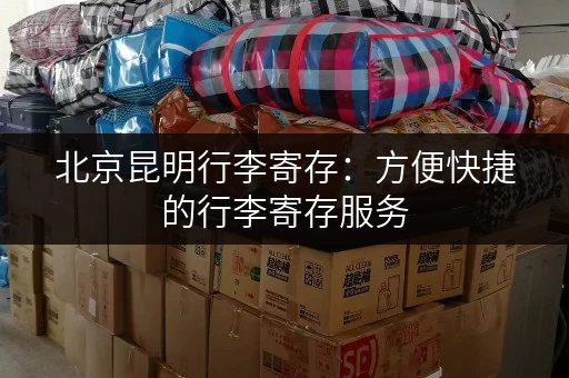 北京昆明行李寄存：方便快捷的行李寄存服务
