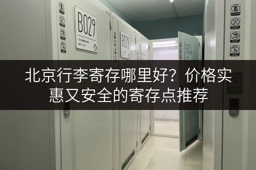 北京行李寄存哪里好？价格实惠又安全的寄存点推荐