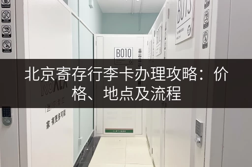 北京寄存行李卡办理攻略：价格、地点及流程