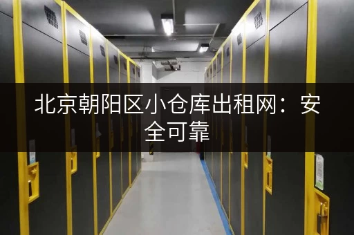 北京朝阳区小仓库出租网：安全可靠，24小时出入！