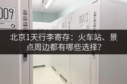 北京1天行李寄存：火车站、景点周边都有哪些选择？