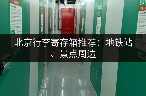 北京行李寄存箱推荐：地铁站、景点周边，多种选择任你挑！