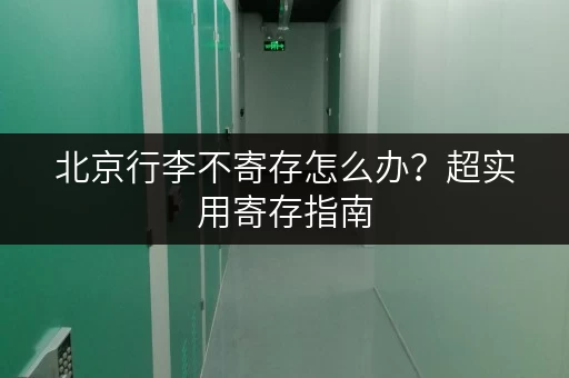 北京行李不寄存怎么办？超实用寄存指南