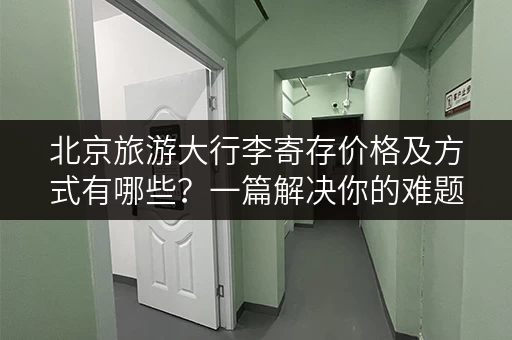 北京旅游大行李寄存价格及方式有哪些？一篇解决你的难题