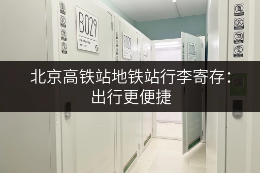 北京高铁站地铁站行李寄存：出行更便捷