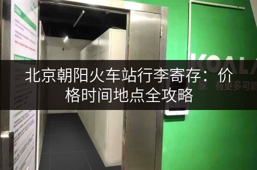 北京朝阳火车站行李寄存：价格时间地点全攻略