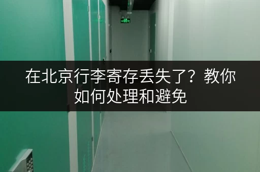 在北京行李寄存丢失了？教你如何处理和避免