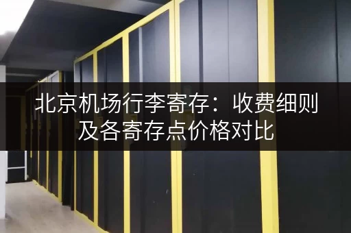 北京机场行李寄存：收费细则及各寄存点价格对比