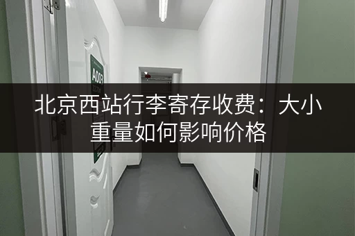 北京西站行李寄存收费：大小重量如何影响价格
