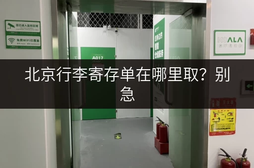 北京行李寄存单在哪里取？别急，这份指南帮你轻松解决取包难题！