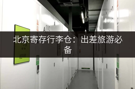 北京寄存行李仓：出差旅游必备，解放双手，轻松出行！