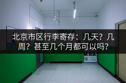 北京市区行李寄存：几天？几周？甚至几个月都可以吗？