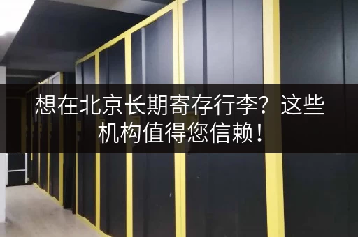 想在北京长期寄存行李？这些机构值得您信赖！