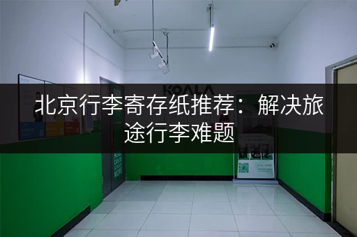 北京行李寄存纸推荐：解决旅途行李难题
