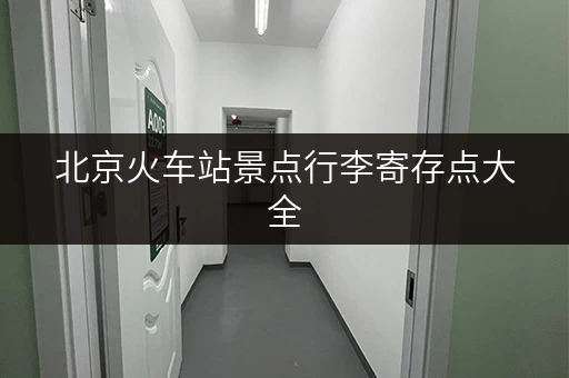 北京火车站景点行李寄存点大全，轻松游玩