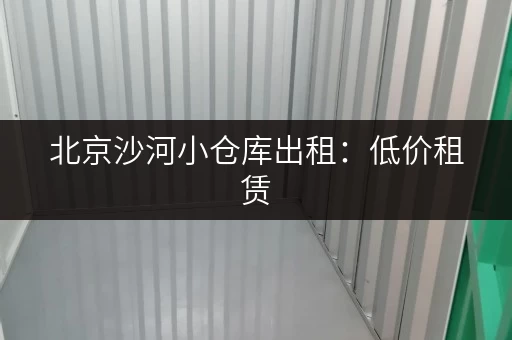 北京沙河小仓库出租：低价租赁，满足您的一切需求