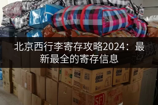 北京西行李寄存攻略2024：最新最全的寄存信息