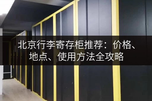 北京行李寄存柜推荐：价格、地点、使用方法全攻略