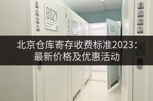 北京仓库寄存收费标准2023：最新价格及优惠活动