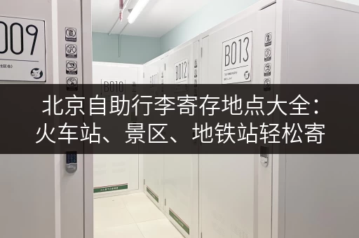 北京自助行李寄存地点大全：火车站、景区、地铁站轻松寄存