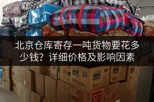 北京仓库寄存一吨货物要花多少钱？详细价格及影响因素