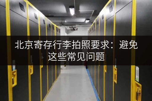 北京寄存行李拍照要求：避免这些常见问题