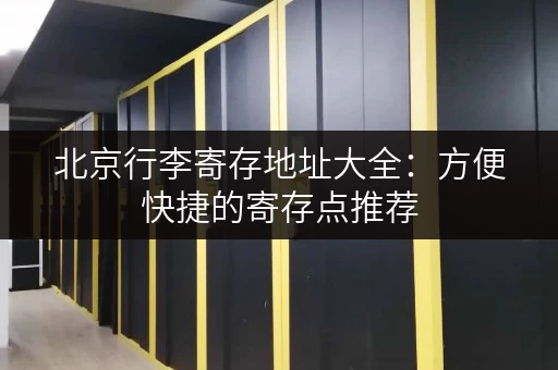 北京行李寄存地址大全：方便快捷的寄存点推荐