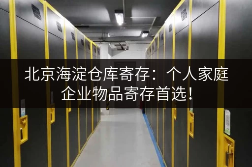 北京海淀仓库寄存：个人家庭企业物品寄存首选！