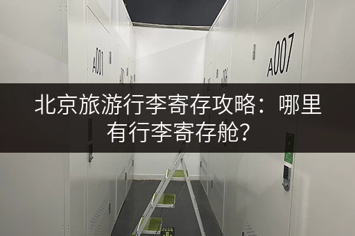 北京旅游行李寄存攻略：哪里有行李寄存舱？
