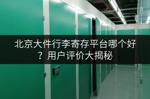 北京大件行李寄存平台哪个好？用户评价大揭秘