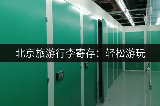 北京旅游行李寄存：轻松游玩，解放双手的好帮手