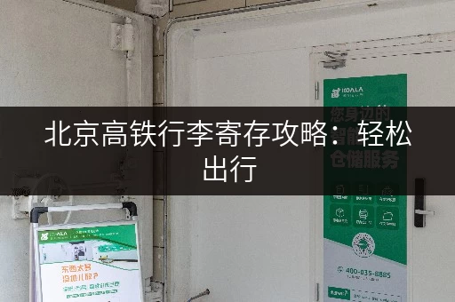 北京高铁行李寄存攻略：轻松出行，玩转北京！