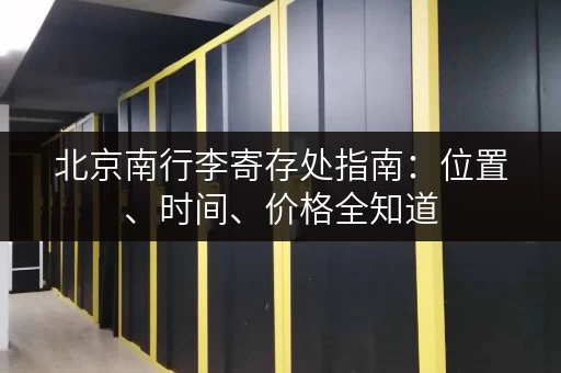 北京南行李寄存处指南：位置、时间、价格全知道