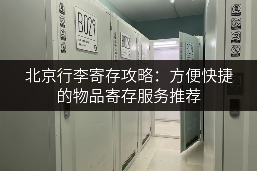 北京行李寄存攻略：方便快捷的物品寄存服务推荐