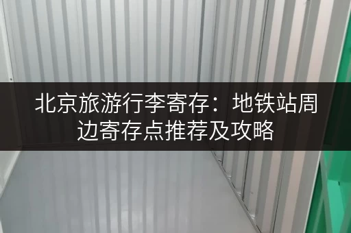 北京旅游行李寄存：地铁站周边寄存点推荐及攻略