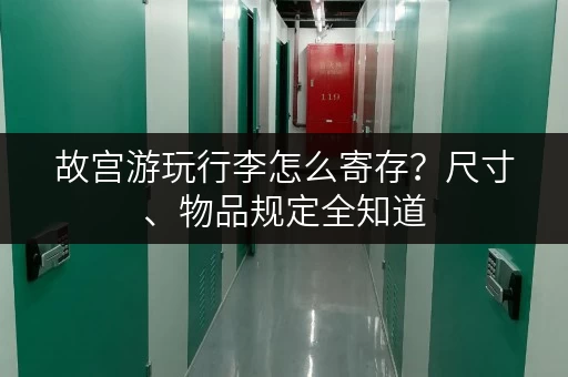 故宫游玩行李怎么寄存？尺寸、物品规定全知道