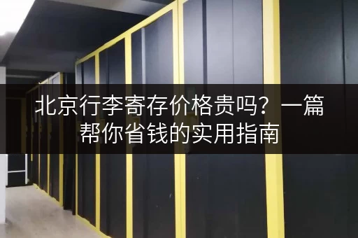 北京行李寄存价格贵吗？一篇帮你省钱的实用指南