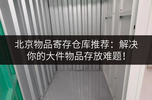 北京物品寄存仓库推荐：解决你的大件物品存放难题！