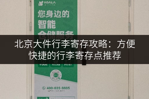 北京大件行李寄存攻略：方便快捷的行李寄存点推荐
