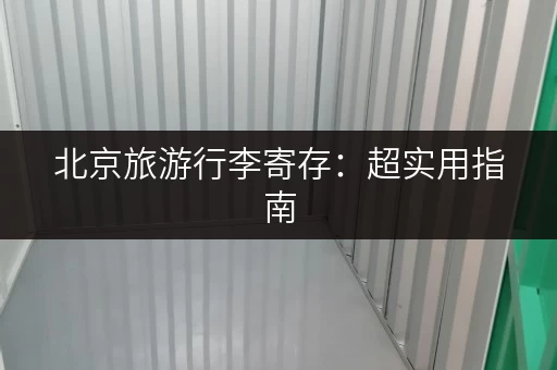 北京旅游行李寄存：超实用指南，帮你轻松玩转北京