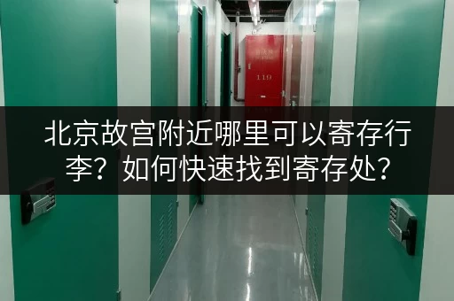 北京故宫附近哪里可以寄存行李？如何快速找到寄存处？