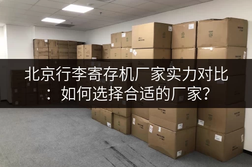 北京行李寄存机厂家实力对比：如何选择合适的厂家？