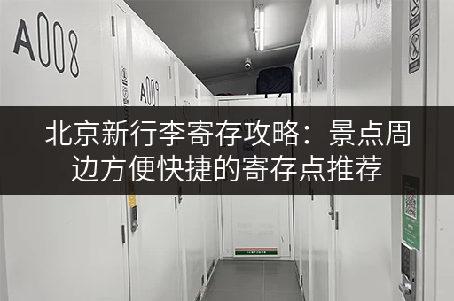 北京新行李寄存攻略：景点周边方便快捷的寄存点推荐