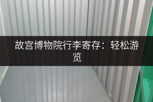 故宫博物院行李寄存：轻松游览，解放双手的最佳选择