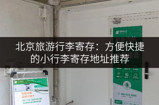 北京旅游行李寄存：方便快捷的小行李寄存地址推荐