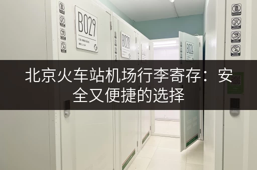 北京火车站机场行李寄存：安全又便捷的选择