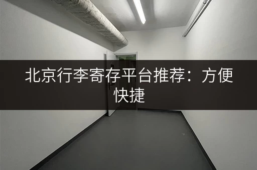 北京行李寄存平台推荐：方便快捷，价格实惠！