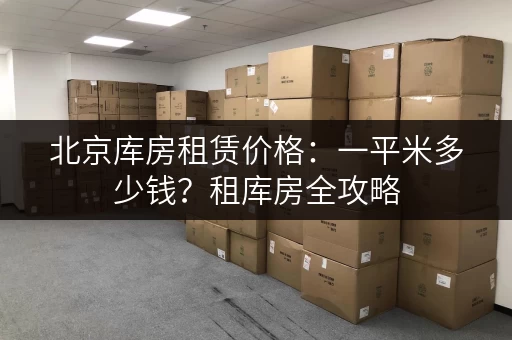 北京库房租赁价格：一平米多少钱？租库房全攻略