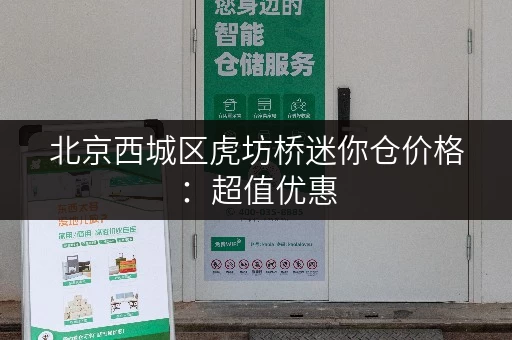 北京西城区虎坊桥迷你仓价格：超值优惠，空间灵活可选